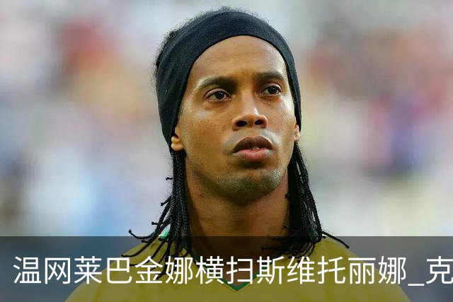 温网莱巴金娜横扫斯维托丽娜 克雷茨科娃首进4强